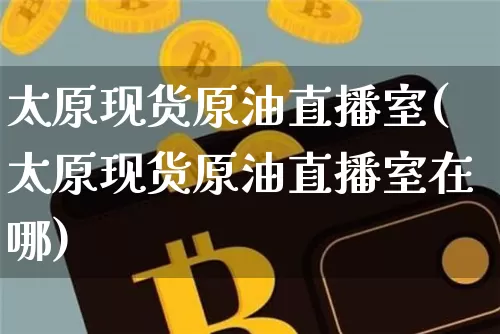 太原现货原油直播室(太原现货原油直播室在哪)_https://www.kairu168.com_上期所_第1张