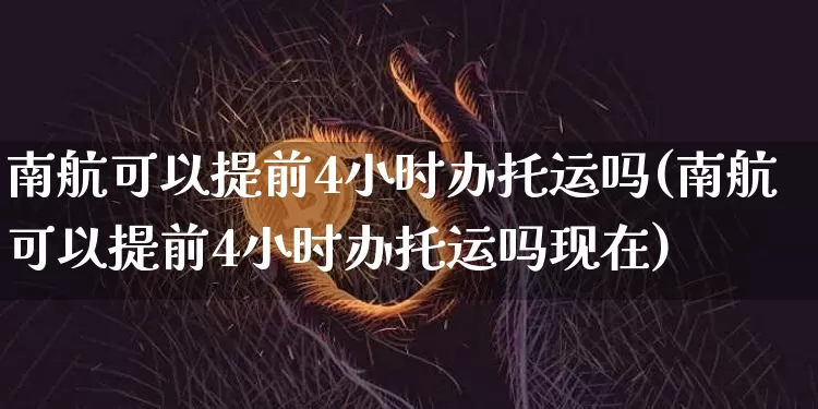 南航可以提前4小时办托运吗(南航可以提前4小时办托运吗现在)_https://www.kairu168.com_广期所_第1张