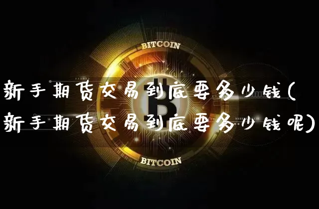 新手期货交易到底要多少钱(新手期货交易到底要多少钱呢)_https://www.kairu168.com_郑商所_第1张