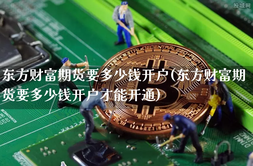 东方财富期货要多少钱开户(东方财富期货要多少钱开户才能开通)_https://www.kairu168.com_大商所_第1张