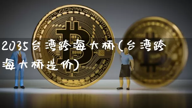 2035台湾跨海大桥(台湾跨海大桥造价)_https://www.kairu168.com_上期能源_第1张