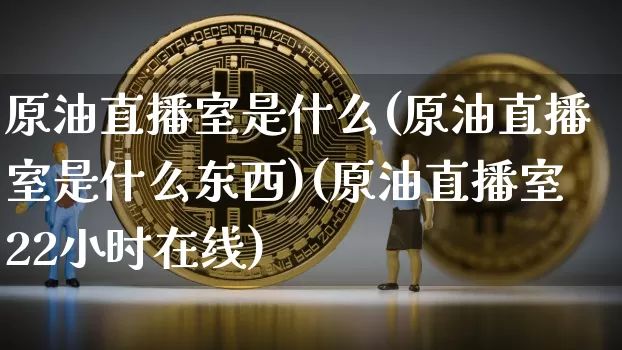 原油直播室是什么(原油直播室是什么东西)(原油直播室22小时在线)_上期所_第1张_财经网 原油直播室是什么(原油直播室是什么东西)(原油直播室22小时在线)_https://www.kairu168.com_上期所_第1张