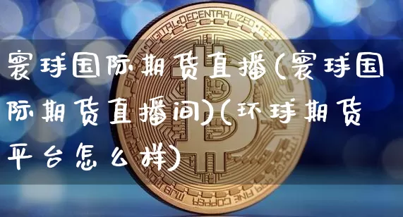 寰球国际期货直播(寰球国际期货直播间)(环球期货平台怎么样)_https://www.kairu168.com_上期所_第1张