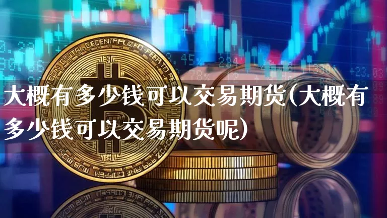 大概有多少钱可以交易期货(大概有多少钱可以交易期货呢)_https://www.kairu168.com_上期能源_第1张