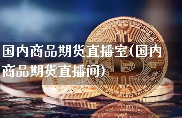 国内商品期货直播室(国内商品期货直播间)_https://www.kairu168.com_大商所_第1张