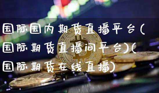 国际国内期货直播平台(国际期货直播间平台)(国际期货在线直播)_https://www.kairu168.com_中金所_第1张