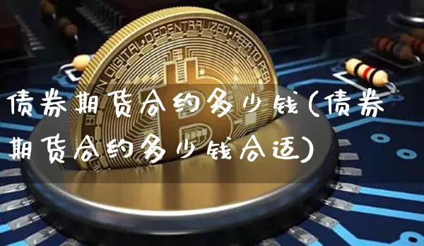 债券期货合约多少钱(债券期货合约多少钱合适)_https://www.kairu168.com_大商所_第1张