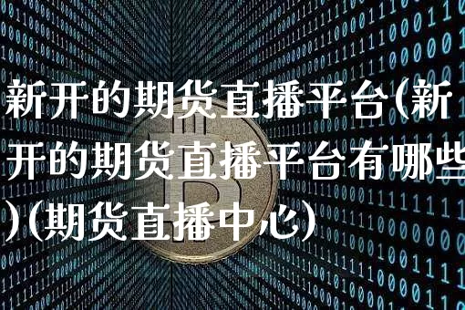新开的期货直播平台(新开的期货直播平台有哪些)(期货直播中心)_https://www.kairu168.com_中金所_第1张
