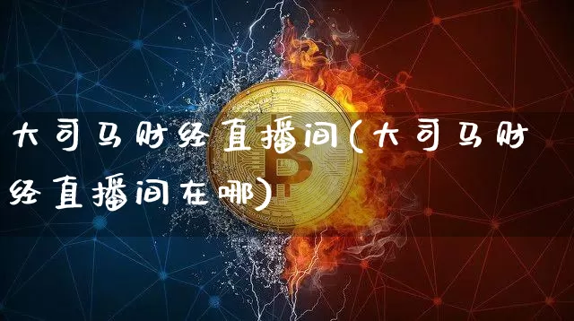 大司马财经直播间(大司马财经直播间在哪)_https://www.kairu168.com_广期所_第1张