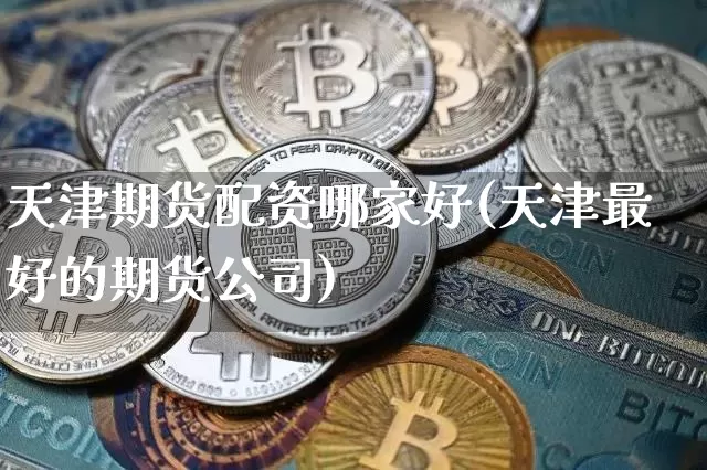 天津期货配资哪家好(天津最好的期货公司)_https://www.kairu168.com_郑商所_第1张