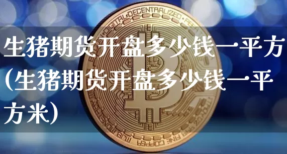 生猪期货开盘多少钱一平方(生猪期货开盘多少钱一平方米)_https://www.kairu168.com_大商所_第1张