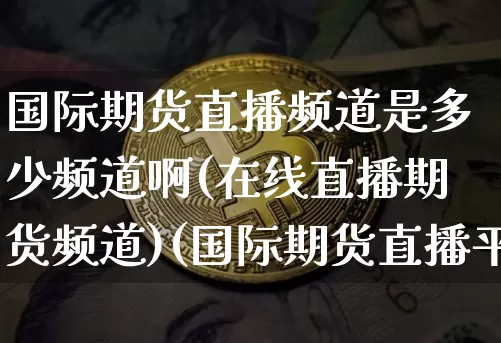 国际期货直播频道是多少频道啊(在线直播期货频道)(国际期货直播平台)_https://www.kairu168.com_郑商所_第1张