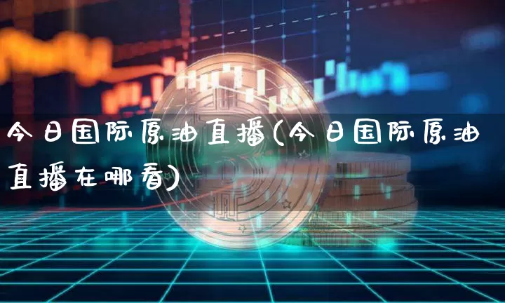 今日国际原油直播(今日国际原油直播在哪看)_https://www.kairu168.com_郑商所_第1张