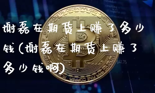 谢磊在期货上赚了多少钱(谢磊在期货上赚了多少钱啊)_https://www.kairu168.com_大商所_第1张