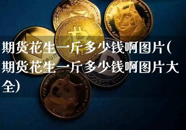 期货花生一斤多少钱啊图片(期货花生一斤多少钱啊图片大全)_https://www.kairu168.com_上期能源_第1张