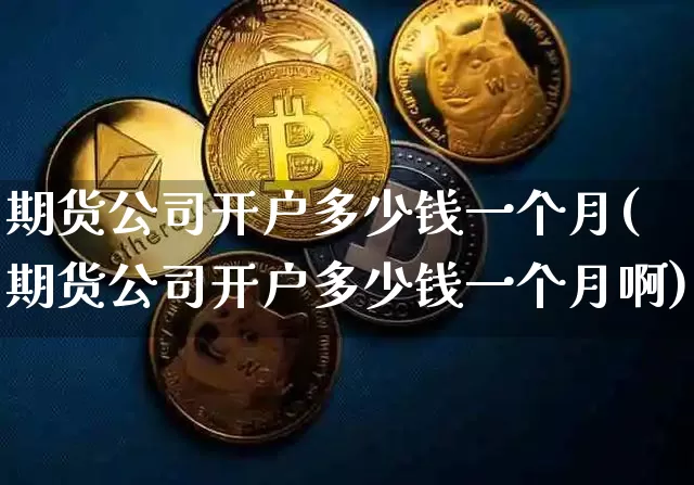 期货公司开户多少钱一个月(期货公司开户多少钱一个月啊)_https://www.kairu168.com_上期所_第1张