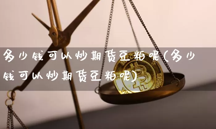 多少钱可以炒期货豆粕呢(多少钱可以炒期货豆粕呢)_https://www.kairu168.com_广期所_第1张