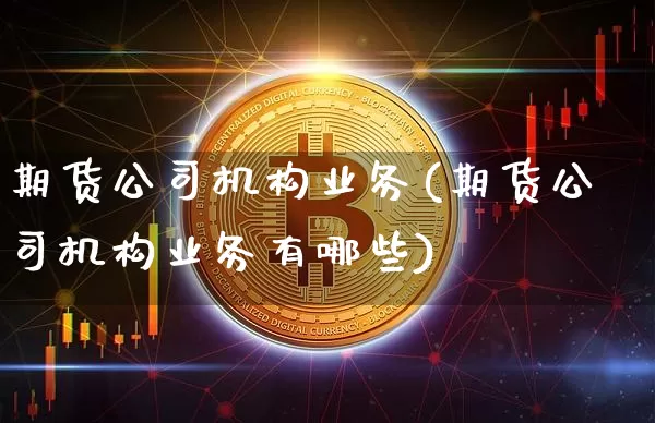 期货公司机构业务(期货公司机构业务有哪些)_https://www.kairu168.com_广期所_第1张