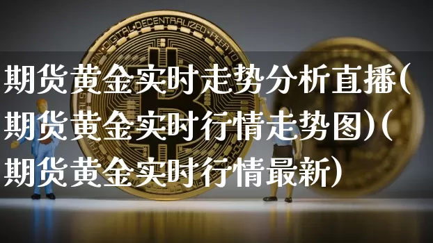 期货黄金实时走势分析直播(期货黄金实时行情走势图)(期货黄金实时行情最新)_https://www.kairu168.com_中金所_第1张
