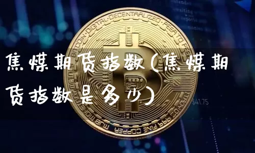 焦煤期货指数(焦煤期货指数是多少)_https://www.kairu168.com_大商所_第1张