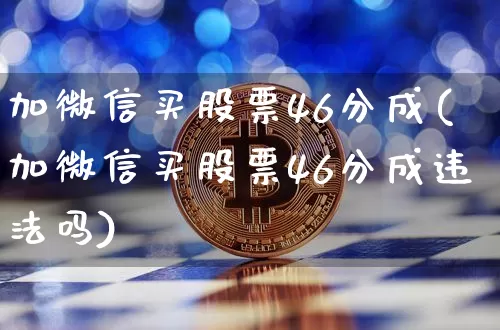 加微信买股票46分成(加微信买股票46分成违法吗)_https://www.kairu168.com_上期能源_第1张
