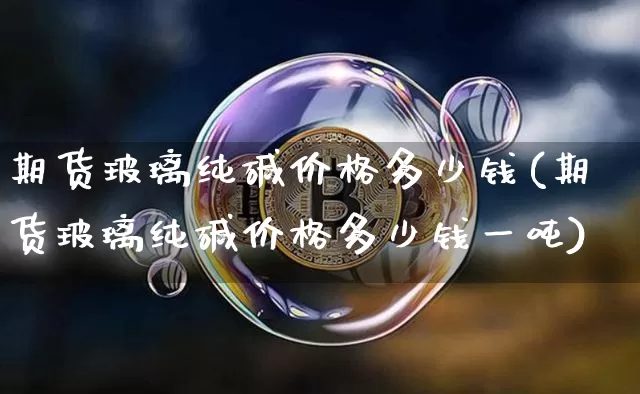 期货玻璃纯碱价格多少钱(期货玻璃纯碱价格多少钱一吨)_https://www.kairu168.com_中金所_第1张