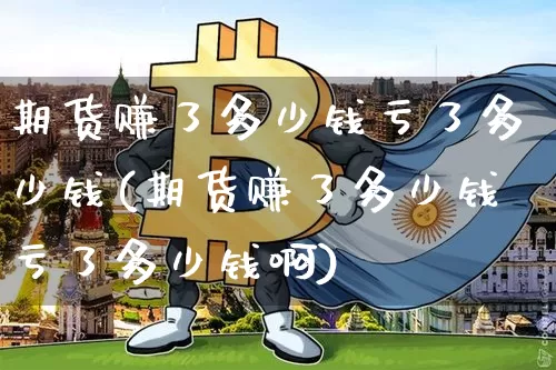 期货赚了多少钱亏了多少钱(期货赚了多少钱亏了多少钱啊)_https://www.kairu168.com_上期所_第1张