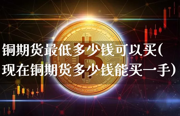 铜期货最低多少钱可以买(现在铜期货多少钱能买一手)_https://www.kairu168.com_中金所_第1张