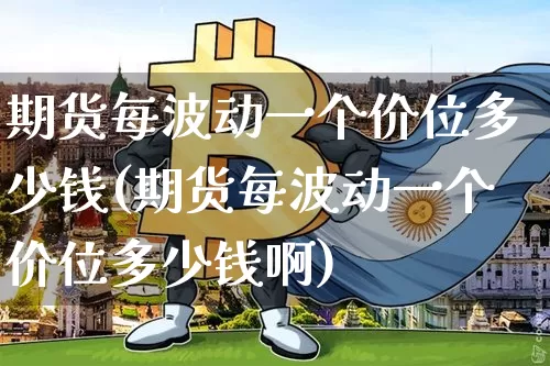 期货每波动一个价位多少钱(期货每波动一个价位多少钱啊)_https://www.kairu168.com_上期能源_第1张