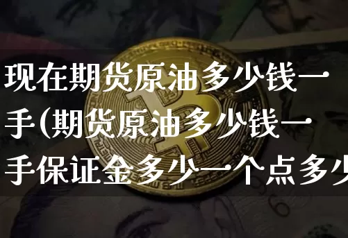 现在期货原油多少钱一手(期货原油多少钱一手保证金多少一个点多少钱)_https://www.kairu168.com_上期能源_第1张