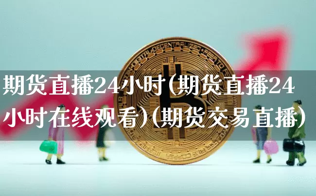 期货直播24小时(期货直播24小时在线观看)(期货交易直播)_https://www.kairu168.com_中金所_第1张