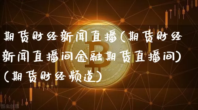 期货财经新闻直播(期货财经新闻直播间金融期货直播间)(期货财经频道)_https://www.kairu168.com_上期所_第1张