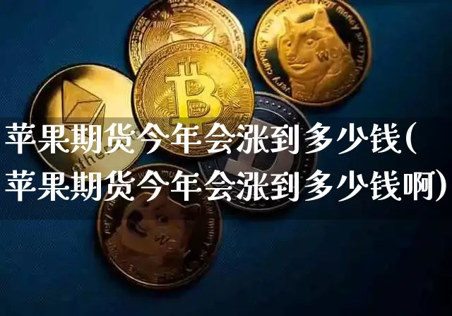 苹果期货今年会涨到多少钱(苹果期货今年会涨到多少钱啊)_https://www.kairu168.com_上期能源_第1张
