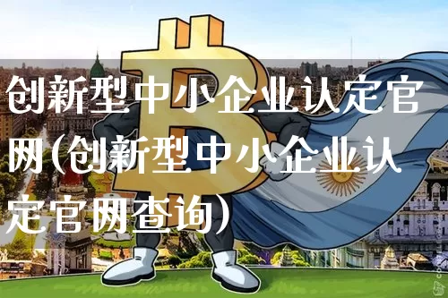 创新型中小企业认定官网(创新型中小企业认定官网查询)_https://www.kairu168.com_上期所_第1张