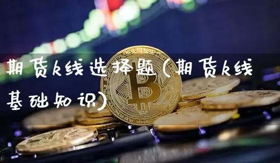 期货k线选择题(期货k线基础知识)_https://www.kairu168.com_郑商所_第1张