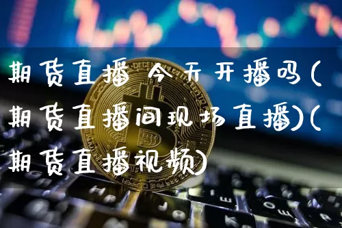 期货直播 今天开播吗(期货直播间现场直播)(期货直播视频)_https://www.kairu168.com_中金所_第1张