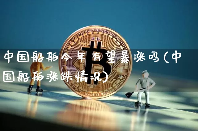 中国船舶今年有望暴涨吗(中国船舶涨跌情况)_https://www.kairu168.com_广期所_第1张