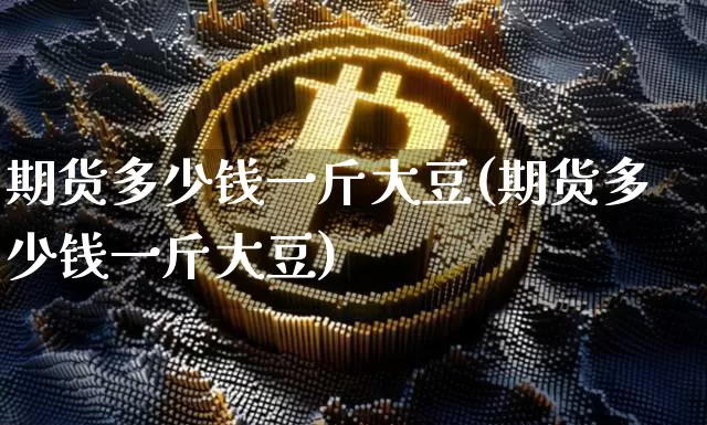 期货多少钱一斤大豆(期货多少钱一斤大豆)_https://www.kairu168.com_中金所_第1张