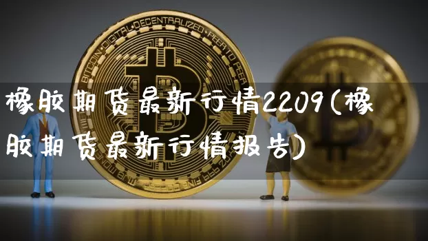 橡胶期货最新行情2209(橡胶期货最新行情报告)_https://www.kairu168.com_郑商所_第1张