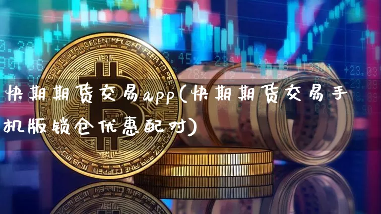 快期期货交易app(快期期货交易手机版锁仓优惠配对)_https://www.kairu168.com_中金所_第1张
