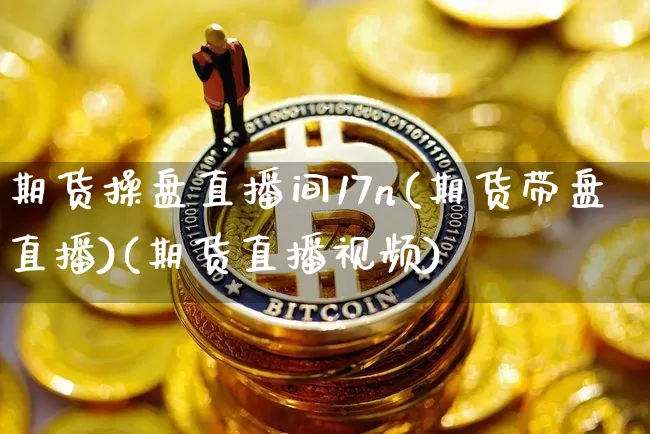 期货操盘直播间17n(期货带盘直播)(期货直播视频)_https://www.kairu168.com_上期所_第1张