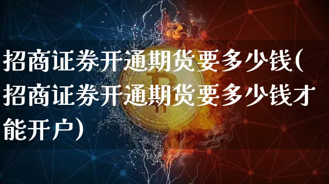 招商证券开通期货要多少钱(招商证券开通期货要多少钱才能开户)_上期能源_第1张_财经网 招商证券开通期货要多少钱(招商证券开通期货要多少钱才能开户)_https://www.kairu168.com_上期能源_第1张