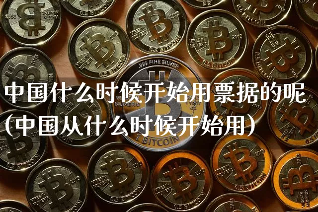 中国什么时候开始用票据的呢(中国从什么时候开始用)_https://www.kairu168.com_上期能源_第1张