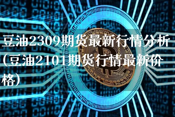 豆油2309期货最新行情分析(豆油2101期货行情最新价格)_https://www.kairu168.com_广期所_第1张