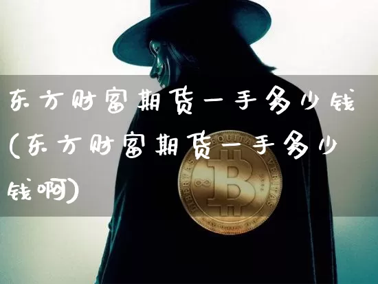 东方财富期货一手多少钱(东方财富期货一手多少钱啊)_https://www.kairu168.com_上期能源_第1张