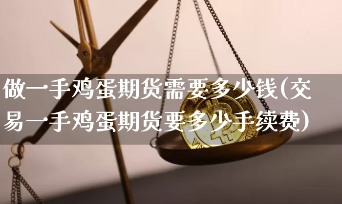 做一手鸡蛋期货需要多少钱(交易一手鸡蛋期货要多少手续费)_https://www.kairu168.com_上期能源_第1张