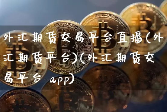 外汇期货交易平台直播(外汇期货平台)(外汇期货交易平台 app)_https://www.kairu168.com_大商所_第1张