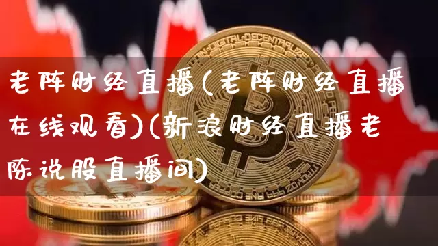 老阵财经直播(老阵财经直播在线观看)(新浪财经直播老陈说股直播间)_https://www.kairu168.com_郑商所_第1张