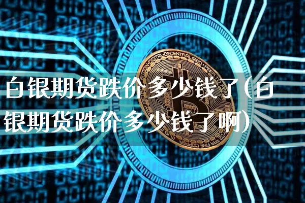 白银期货跌价多少钱了(白银期货跌价多少钱了啊)_https://www.kairu168.com_中金所_第1张