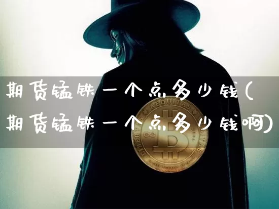 期货锰铁一个点多少钱(期货锰铁一个点多少钱啊)_https://www.kairu168.com_大商所_第1张